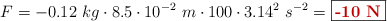 F = -0.12\ kg\cdot 8.5\cdot 10^{-2}\ m\cdot 100\cdot 3.14^2\ s^{-2} = \fbox{\color[RGB]{192,0,0}{\bf -10\ N}}