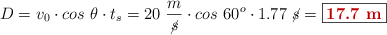 D = v_0\cdot cos\ \theta\cdot t_s = 20\ \frac{m}{\cancel{s}}\cdot cos\ 60^o\cdot 1.77\ \cancel{s} = \fbox{\color[RGB]{192,0,0}{\bf 17.7\ m}}