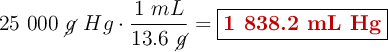 25\ 000\ \cancel{g}\ Hg\cdot \frac{1\ mL}{13.6\ \cancel{g}} = \fbox{\color[RGB]{192,0,0}{\textbf{1 838.2\ mL\ Hg}}}