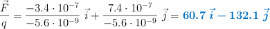 \frac{\vec F}{q} = \frac{-3.4\cdot 10^{-7}}{-5.6\cdot 10^{-9}}\ \vec i + \frac{7.4\cdot 10^{-7}}{-5.6\cdot 10^{-9}}\ \vec j = \color[RGB]{0,112,192}{\bm{60.7\ \vec i - 132.1\ \vec j}}