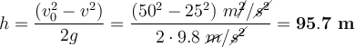h = \frac{(v_0^2 - v^2)}{2g} = \frac{(50^2 - 25^2)\ m\cancel{^2}/\cancel{s^2}}{2\cdot 9.8\ \cancel{m}/\cancel{s^2}} = \bf 95.7\ m