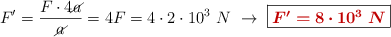 F^{\prime} = \frac{F\cdot 4\cancel{a}}{\cancel{a}} = 4F = 4\cdot 2\cdot 10^3\ N\ \to\ \fbox{\color[RGB]{192,0,0}{\bm{F^{\prime} = 8\cdot 10^3\ N}}}