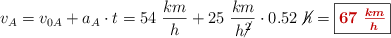 v_A = v_{0A} + a_A\cdot t = 54\ \frac{km}{h} + 25\ \frac{km}{h\cancel{^2}}\cdot 0.52\ \cancel{h} = \fbox{\color[RGB]{192,0,0}{\bm{67\ \frac{km}{h}}}}