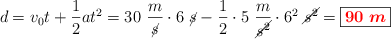 d = v_0t + \frac{1}{2}at^2 = 30\ \frac{m}{\cancel{s}}\cdot 6\ \cancel{s} - \frac{1}{2}\cdot 5\ \frac{m}{\cancel{s^2}}\cdot 6^2\ \cancel{s^2} = \fbox{\color{red}{\bm{90\ m}}}