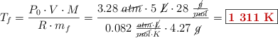 T_f = \frac{P_0\cdot V\cdot M}{R\cdot m_f} = \frac{3.28\ \cancel{atm}\cdot 5\ \cancel{L}\cdot 28\ \frac{\cancel{g}}{\cancel{mol}}}{0.082\ \frac{\cancel{atm}\cdot \cancel{L}}{\cancel{mol}\cdot K}\cdot 4.27\ \cancel{g}} = \fbox{\color[RGB]{192,0,0}{\bf 1\ 311\ K}}
