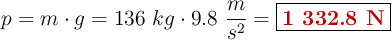 p = m\cdot g = 136\ kg\cdot 9.8\ \frac{m}{s^2} = \fbox{\color[RGB]{192,0,0}{\bf 1\ 332.8\ N}}