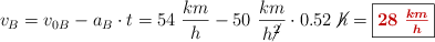 v_B = v_{0B} - a_B\cdot t = 54\ \frac{km}{h} - 50\ \frac{km}{h\cancel{^2}}\cdot 0.52\ \cancel{h} = \fbox{\color[RGB]{192,0,0}{\bm{28\ \frac{km}{h}}}}