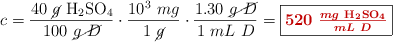 c = \frac{40\ \cancel{g}\ \ce{H2SO4}}{100\ \cancel{g\ D}}\cdot \frac{10^3\ mg}{1\ \cancel{g}}\cdot \frac{1.30\ \cancel{g\ D}}{1\ mL\ D} = \fbox{\color[RGB]{192,0,0}{\bm{520\ \frac{mg\ \ce{H2SO4}}{mL\ D}}}}