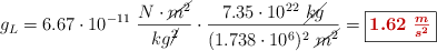g_L = 6.67\cdot 10^{-11}\ \frac{N\cdot \cancel{m^2}}{kg\cancel{^2}}\cdot \frac{7.35\cdot 10^{22}\ \cancel{kg}}{(1.738\cdot 10^6)^2\ \cancel{m^2}}= \fbox{\color[RGB]{192,0,0}{\bm{1.62\ \frac{m}{s^2}}}}