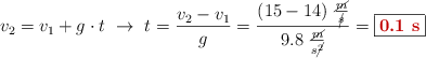 v_2 = v_1 + g\cdot t\ \to\ t = \frac{v_2 - v_1}{g} = \frac{(15 - 14)\ \frac{\cancel{m}}{\cancel{s}}}{9.8\ \frac{\cancel{m}}{s\cancel{^2}}} = \fbox{\color[RGB]{192,0,0}{\bf 0.1\ s}}}