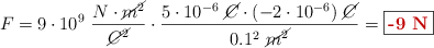 F = 9\cdot 10^9\ \frac{N\cdot \cancel{m^2}}{\cancel{C^2}}\cdot \frac{5\cdot 10^{-6}\ \cancel{C}\cdot (-2\cdot 10^{-6})\ \cancel{C}}{0.1^2\ \cancel{m^2}} = \fbox{\color[RGB]{192,0,0}{\bf -9\ N}}