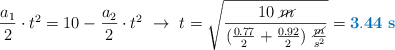 \frac{a_1}{2}\cdot t^2 = 10 - \frac{a_2}{2}\cdot t^2\ \to\ t = \sqrt{\frac{10\ \cancel{m}}{(\frac{0.77}{2} + \frac{0.92}{2})\ \frac{\cancel{m}}{s^2}}} = \color[RGB]{0,112,192}{\bf 3.44\ s}