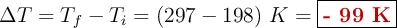 \Delta T = T_f - T_i = (297 - 198)\ K = \fbox{\color[RGB]{192,0,0}{\bf - 99\ K}}