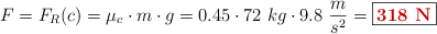 F = F_R(c) = \mu_c\cdot m\cdot g = 0.45\cdot 72\ kg\cdot 9.8\ \frac{m}{s^2} = \fbox{\color[RGB]{192,0,0}{\bf 318\ N}}