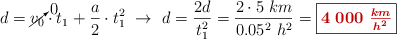 d = \cancelto{0}{v_0}\cdot t_1 + \frac{a}{2}\cdot t_1^2\ \to\ d = \frac{2d}{t_1^2} = \frac{2\cdot 5\ km}{0.05^2\ h^2} = \fbox{\color[RGB]{192,0,0}{\bm{4\ 000\ \frac{km}{h^2}}}}