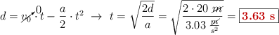 d = \cancelto{0}{v_0}\cdot t - \frac{a}{2}\cdot t^2\ \to\ t = \sqrt{\frac{2d}{a}} = \sqrt{\frac{2\cdot 20\ \cancel{m}}{3.03\ \frac{\cancel{m}}{s^2}}} = \fbox{\color[RGB]{192,0,0}{\bf 3.63\ s}}