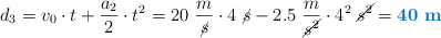 d_3 = v_0\cdot t + \frac{a_2}{2}\cdot t^2 = 20\ \frac{m}{\cancel{s}}\cdot 4\ \cancel{s} - 2.5\ \frac{m}{\cancel{s^2}}\cdot 4^2\ \cancel{s^2} = \color[RGB]{0,112,192}{\bf 40\ m}}