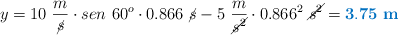 y = 10\ \frac{m}{\cancel{s}}\cdot sen\ 60^o\cdot 0.866\ \cancel{s} - 5\ \frac{m}{\cancel{s^2}}\cdot 0.866^2\ \cancel{s^2} = \color[RGB]{0,112,192}{\bf 3.75\ m}