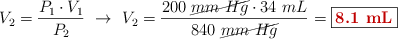 V_2 = \frac{P_1\cdot V_1}{P_2}\ \to\ V_2 = \frac{200\ \cancel{mm\ Hg}\cdot 34\ mL}{840\ \cancel{mm\ Hg}} = \fbox{\color[RGB]{192,0,0}{\bf 8.1\ mL}}