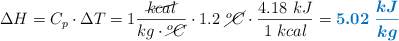 \Delta H = C_p\cdot \Delta T = 1\frac{\cancel{kcal}}{kg\cdot \cancel{^oC}}\cdot 1.2\ \cancel{^oC}\cdot \frac{4.18\ kJ}{1\ kcal} = \color[RGB]{0,112,192}{\bm{5.02\ \frac{kJ}{kg}}}