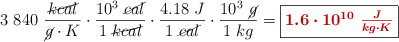 3\ 840\ \frac{\cancel{kcal}}{\cancel{g}\cdot K}\cdot \frac{10^3\ \cancel{cal}}{1\ \cancel{kcal}}\cdot \frac{4.18\ J}{1\ \cancel{cal}}\cdot \frac{10^3\ \cancel{g}}{1\ kg} = \fbox{\color[RGB]{192,0,0}{\bm{1.6\cdot 10^{10}\ \frac{J}{kg\cdot K}}}}