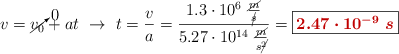 v = \cancelto{0}{v_0} + at\ \to\ t = \frac{v}{a} = \frac{1.3\cdot 10^6\ \frac{\cancel{m}}{\cancel{s}}}{5.27\cdot 10^{14}\ \frac{\cancel{m}}{s\cancel{^2}}} = \fbox{\color[RGB]{192,0,0}{\bm{2.47\cdot 10^{-9}\ s}}}