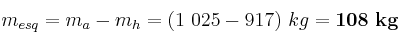 m_{esq} = m_a - m_h = (1\ 025 - 917)\ kg = \bf 108\ kg