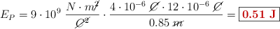 E_P = 9\cdot 10^9\ \frac{N\cdot m\cancel{^2}}{\cancel{C^2}}\cdot \frac{4\cdot 10^{-6}\ \cancel{C}\cdot 12\cdot 10^{-6}\ \cancel{C}}{0.85\ \cancel{m}} = \fbox{\color[RGB]{192,0,0}{\bf 0.51\ J}}