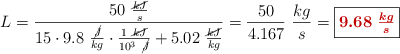 L = \frac{50\ \frac{\cancel{kJ}}{s}}{15\cdot 9.8\ \frac{\cancel{J}}{kg}\cdot \frac{1\ \cancel{kJ}}{10^3\ \cancel{J}} + 5.02\ \frac{\cancel{kJ}}{kg}} = \frac{50}{4.167}\ \frac{kg}{s} = \fbox{\color[RGB]{192,0,0}{\bm{9.68\ \frac{kg}{s}}}}