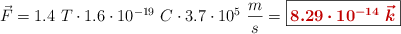 \vec{F} = 1.4\ T\cdot 1.6\cdot 10^{-19}\ C\cdot 3.7\cdot 10^5\ \frac{m}{s} = \fbox{\color[RGB]{192,0,0}{\bm{8.29\cdot 10^{-14}\ \vec{k}}}}