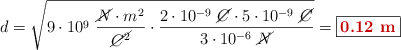 d = \sqrt{9\cdot 10^9\ \frac{\cancel{N}\cdot m^2}{\cancel{C^2}}\cdot \frac{2\cdot 10^{-9}\ \cancel{C}\cdot 5\cdot 10^{-9}\ \cancel{C}}{3\cdot 10^{-6}\ \cancel{N}}} = \fbox{\color[RGB]{192,0,0}{\bf 0.12\ m}}
