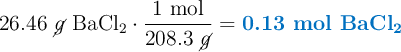 26.46\ \cancel{g}\ \ce{BaCl_2}\cdot \frac{1\ \text{mol}}{208.3\ \cancel{g}} = \color[RGB]{0,112,192}{\textbf{0.13 mol \ce{BaCl_2}}}