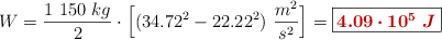 W = \frac{1\ 150\ kg}{2}\cdot \Big[(34.72^2 - 22.22^2)\ \frac{m^2}{s^2}\Big] = \fbox{\color[RGB]{192,0,0}{\bm{4.09\cdot 10^5\ J}}}}