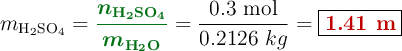 m_{\ce{H2SO4}} = {\color[RGB]{2,112,20}{\bm{\frac{n_{\ce{H2SO4}}}{m_{\ce{H2O}}}}}} = \frac{0.3\ \text{mol}}{0.2126\ kg} = \fbox{\color[RGB]{192,0,0}{\bf 1.41\ m}}