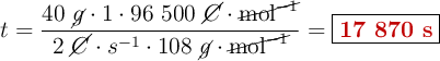 t = \frac{40\ \cancel{g}\cdot 1\cdot 96\ 500\ \cancel{C}\cdot \cancel{\text{mol}^{-1}}}{2\ \cancel{C}\cdot s^{-1}\cdot 108\ \cancel{g}\cdot \cancel{\text{mol}^{-1}}} = \fbox{\color[RGB]{192,0,0}{\textbf{17 870 s}}}