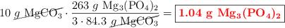 10\ \cancel{g\ \ce{MgCO3}}\cdot \frac{263\ g\ \ce{Mg3(PO4)2}}{3\cdot 84.3\ \cancel{g\ \ce{MgCO3}}} = \fbox{\color{red}{\bf 1.04\ g\ \ce{Mg3(PO4)2}}}