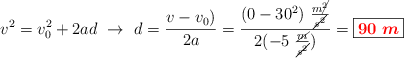 v^2 = v_0^2 + 2ad\ \to\ d = \frac{v - v_0)}{2a} = \frac{(0 - 30^2)\ \frac{m\cancel{^2}}{\cancel{s^2}}}{2(-5\ \frac{\cancel{m}}{\cancel{s^2}})} = \fbox{\color{red}{\bm{90\ m}}}