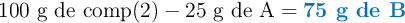 100\ \text{g de comp(2)} - 25\ \text{g de A}= \color[RGB]{0,112,192}{\textbf{75\ g de B}}