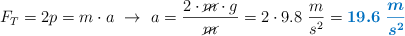 F_T = 2p = m\cdot a\ \to\ a = \frac{2\cdot \cancel{m}\cdot g}{\cancel{m}} = 2\cdot 9.8\ \frac{m}{s^2} = \color[RGB]{0,112,192}{\bm{19.6\ \frac{m}{s^2}}}