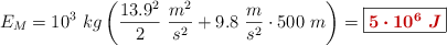E_M = 10^3\ kg \left(\frac{13.9^2}{2}\ \frac{m^2}{s^2}} + 9.8\ \frac{m}{s^2}\cdot 500\ m \right) = \fbox{\color[RGB]{192,0,0}{\bm{5\cdot 10^6\ J}}}