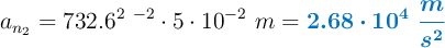 a_{n_2}  = 732.6^2\ \s^{-2}\cdot 5\cdot 10^{-2}\ m = \color[RGB]{0,112,192}{\bm{2.68\cdot 10^4\ \frac{m}{s^2}}}