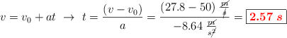v = v_0 + at\ \to\ t = \frac{(v - v_0)}{a} = \frac{(27.8 - 50)\ \frac{\cancel{m}}{\cancel{s}}}{- 8.64\ \frac{\cancel{m}}{s\cancel{^2}}} = \fbox{\color{red}{\bm{2.57\ s}}}