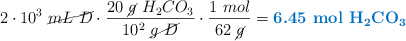 2\cdot 10^3\ \cancel{mL\ D}\cdot \frac{20\ \cancel{g}\ H_2CO_3}{10^2\ \cancel{g\ D}}\cdot \frac{1\ mol}{62\ \cancel{g}} = \color[RGB]{0,112,192}{\textbf{6.45\ \ce{mol\ H2CO3}}