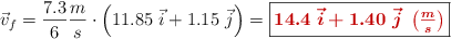 \vec v_f = \frac{7.3}{6}\frac{m}{s}\cdot \left(11.85\ \vec i + 1.15\ \vec j\right) = \fbox{\color[RGB]{192,0,0}{\bm{14.4\ \vec i + 1.40\ \vec j\ \left(\frac{m}{s}\right)}}}