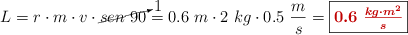 L = r\cdot m\cdot v\cdot \cancelto{1}{sen\ 90} = 0.6\ m\cdot 2\ kg\cdot 0.5\ \frac{m}{s} = \fbox{\color[RGB]{192,0,0}{\bm{0.6\ \frac{kg\cdot m^2}{s}}}}
