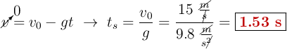 \cancelto{0}{v} = v_0 - gt\ \to\ t_s = \frac{v_0}{g} = \frac{15\ \frac{\cancel{m}}{\cancel{s}}}{9.8\ \frac{\cancel{m}}{s\cancel{^2}}} = \fbox{\color[RGB]{192,0,0}{\bf 1.53\ s}}