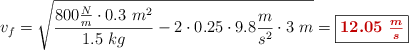 v_f = \sqrt{\frac{800\frac{N}{m}\cdot 0.3\ m^2}{1.5\ kg} - 2\cdot 0.25\cdot 9.8\frac{m}{s^2}\cdot 3\ m} = \fbox{\color[RGB]{192,0,0}{\bm{12.05\ \frac{m}{s}}}}