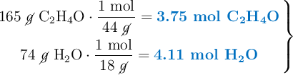 \left 165\ \cancel{g}\ \ce{C2H4O}\cdot \dfrac{1\ \text{mol}}{44\ \cancel{g}} = {\color[RGB]{0,112,192}{\textbf{3.75 mol \ce{C2H4O}}}} \atop 74\ \cancel{g}\ \ce{H2O}\cdot \dfrac{1\ \text{mol}}{18\ \cancel{g}} = {\color[RGB]{0,112,192}{\textbf{4.11 mol \ce{H2O}}}} \right \}