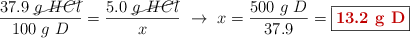 \frac{37.9\ \cancel{g\ HCl}}{100\ g\ D} = \frac{5.0\ \cancel{g\ HCl}}{x}\ \to\ x = \frac{500\ g\ D}{37.9} = \fbox{\color[RGB]{192,0,0}{\bf 13.2\ g\ D}}