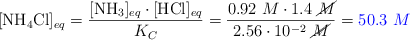 [\ce{NH4Cl}]_{eq} = \frac{[\ce{NH3}]_{eq}\cdot [\ce{HCl}]_{eq}}{K_C} = \frac{0.92\ M\cdot 1.4\ \cancel{M}}{2.56\cdot 10^{-2}\ \cancel{M}} = \color{blue}{50.3\ M}